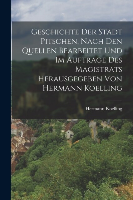 Geschichte der Stadt Pitschen, nach den Quellen bearbeitet und im Auftrage des Magistrats herausgegeben von Hermann Koelling (Paperback)