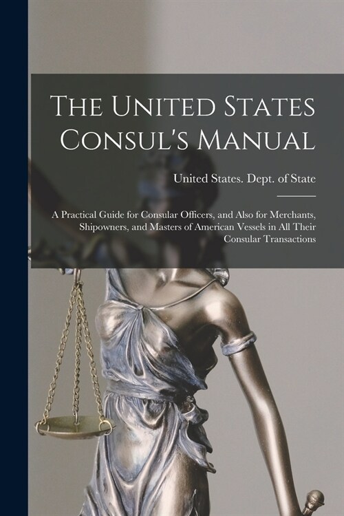 The United States Consuls Manual: A Practical Guide for Consular Officers, and Also for Merchants, Shipowners, and Masters of American Vessels in All (Paperback)