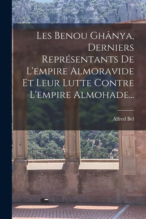 Les Benou Gh?ya, Derniers Repr?entants De Lempire Almoravide Et Leur Lutte Contre Lempire Almohade... (Paperback)