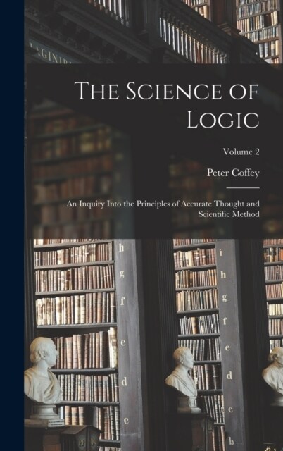 The Science of Logic: An Inquiry Into the Principles of Accurate Thought and Scientific Method; Volume 2 (Hardcover)