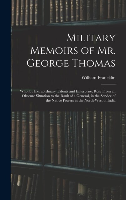Military Memoirs of Mr. George Thomas; Who, by Extraordinary Talents and Enterprise, Rose From an Obscure Situation to the Rank of a General, in the S (Hardcover)