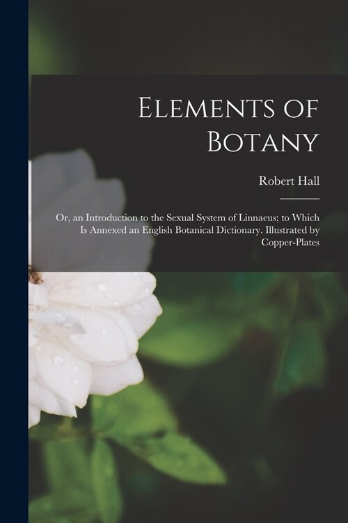 Elements of Botany: Or, an Introduction to the Sexual System of Linnaeus; to Which Is Annexed an English Botanical Dictionary. Illustrated (Paperback)