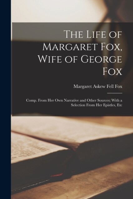 The Life of Margaret Fox, Wife of George Fox: Comp. From Her Own Narrative and Other Sources; With a Selection From Her Epistles, Etc (Paperback)