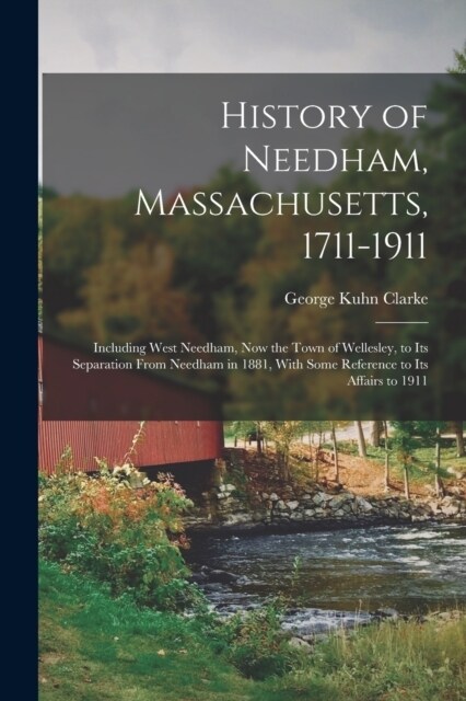 History of Needham, Massachusetts, 1711-1911: Including West Needham, Now the Town of Wellesley, to Its Separation From Needham in 1881, With Some Ref (Paperback)