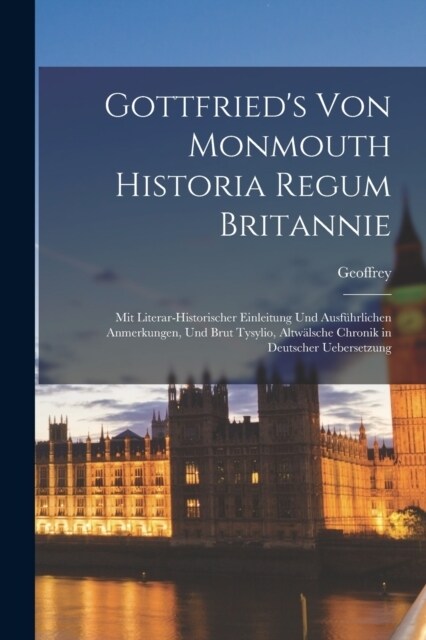 Gottfrieds Von Monmouth Historia Regum Britannie: Mit Literar-Historischer Einleitung Und Ausf?rlichen Anmerkungen, Und Brut Tysylio, Altw?sche Chr (Paperback)