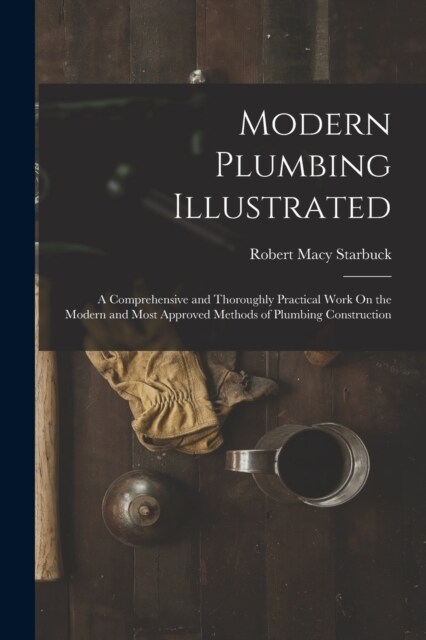 Modern Plumbing Illustrated: A Comprehensive and Thoroughly Practical Work On the Modern and Most Approved Methods of Plumbing Construction (Paperback)