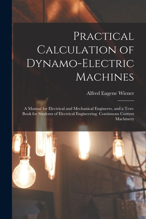 Practical Calculation of Dynamo-Electric Machines: A Manual for Electrical and Mechanical Engineers, and a Text-Book for Students of Electrical Engine (Paperback)