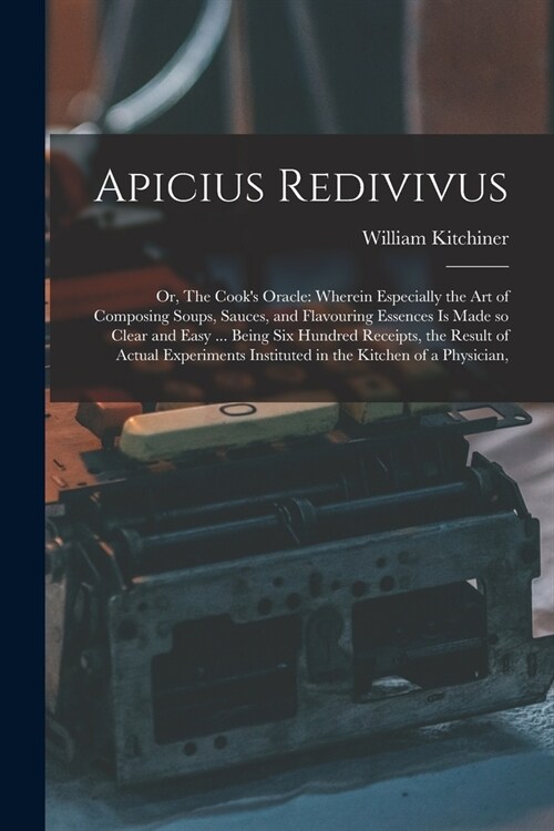 Apicius Redivivus: Or, The Cooks Oracle: Wherein Especially the art of Composing Soups, Sauces, and Flavouring Essences is Made so Clear (Paperback)