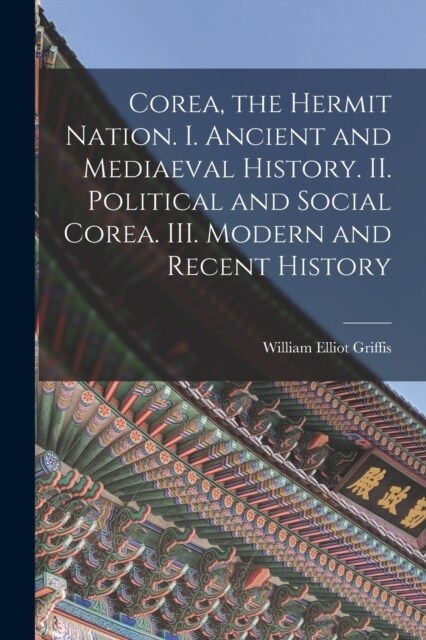 Corea, the Hermit Nation. I. Ancient and Mediaeval History. II. Political and Social Corea. III. Modern and Recent History (Paperback)