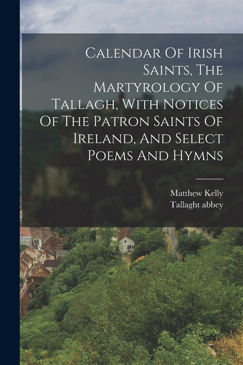 Calendar Of Irish Saints, The Martyrology Of Tallagh, With Notices Of The Patron Saints Of Ireland, And Select Poems And Hymns (Paperback)