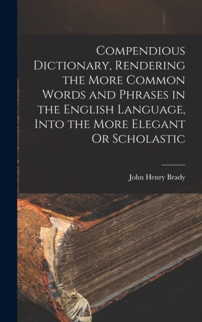 Compendious Dictionary, Rendering the More Common Words and Phrases in the English Language, Into the More Elegant Or Scholastic (Hardcover)