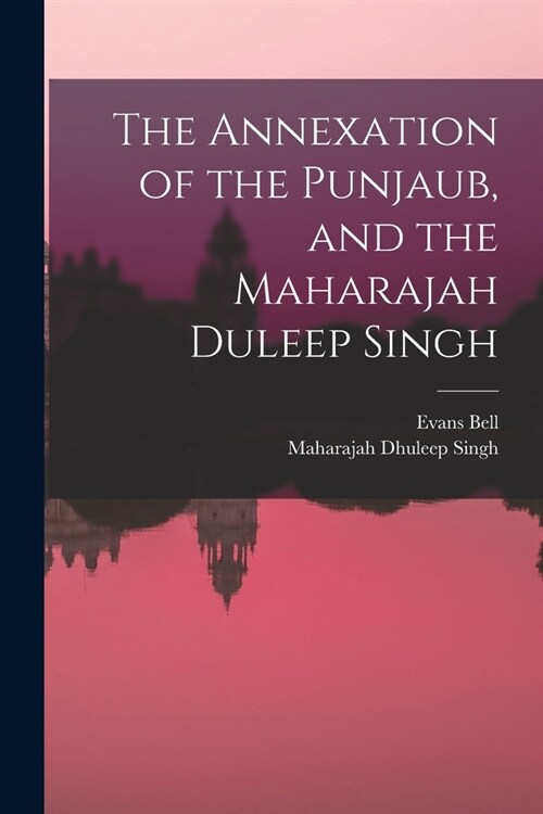 The Annexation of the Punjaub, and the Maharajah Duleep Singh (Paperback)