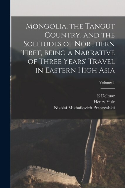 Mongolia, the Tangut Country, and the Solitudes of Northern Tibet, Being a Narrative of Three Years Travel in Eastern High Asia; Volume 1 (Paperback)