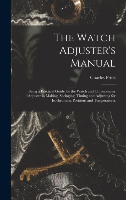 The Watch Adjusters Manual: Being a Practical Guide for the Watch and Chronometer Adjuster in Making, Springing, Timing and Adjusting for Isochron (Hardcover)