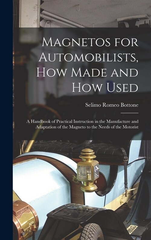 Magnetos for Automobilists, How Made and How Used: A Handbook of Practical Instruction in the Manufacture and Adaptation of the Magneto to the Needs o (Hardcover)