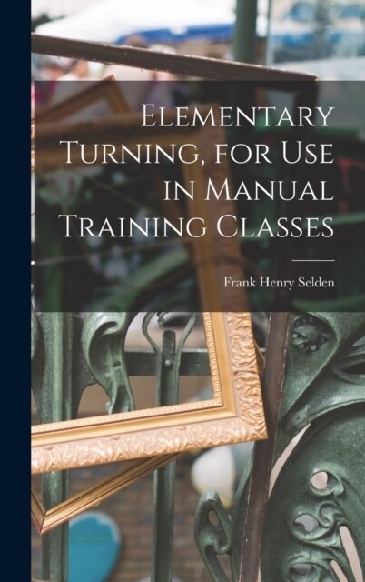 Elementary Turning, for Use in Manual Training Classes (Hardcover)