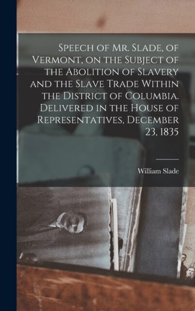 Speech of Mr. Slade, of Vermont, on the Subject of the Abolition of Slavery and the Slave Trade Within the District of Columbia. Delivered in the Hous (Hardcover)