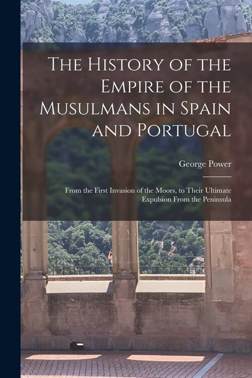 The History of the Empire of the Musulmans in Spain and Portugal: From the First Invasion of the Moors, to Their Ultimate Expulsion From the Peninsula (Paperback)