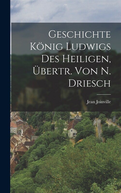 Geschichte K?ig Ludwigs Des Heiligen, ?ertr. Von N. Driesch (Hardcover)