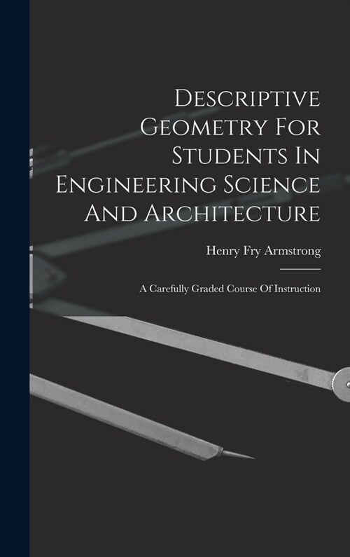 Descriptive Geometry For Students In Engineering Science And Architecture: A Carefully Graded Course Of Instruction (Hardcover)