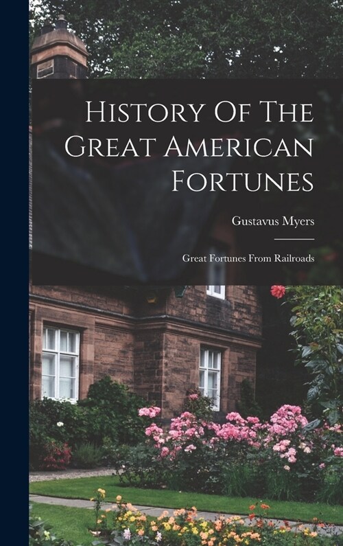 History Of The Great American Fortunes: Great Fortunes From Railroads (Hardcover)
