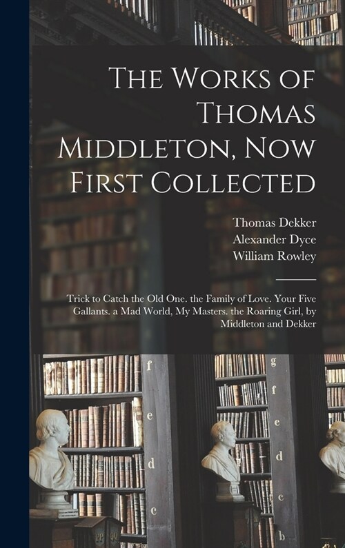 The Works of Thomas Middleton, Now First Collected: Trick to Catch the Old One. the Family of Love. Your Five Gallants. a Mad World, My Masters. the R (Hardcover)