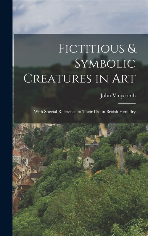 Fictitious & Symbolic Creatures in Art: With Special Reference to Their Use in British Heraldry (Hardcover)