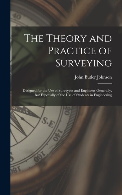 The Theory and Practice of Surveying: Designed for the Use of Surveyors and Engineers Generally, But Especially of the Use of Students in Engineering (Hardcover)