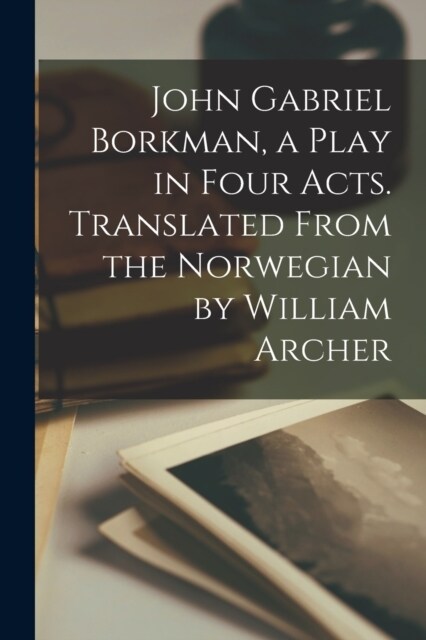 John Gabriel Borkman, a Play in Four Acts. Translated From the Norwegian by William Archer (Paperback)