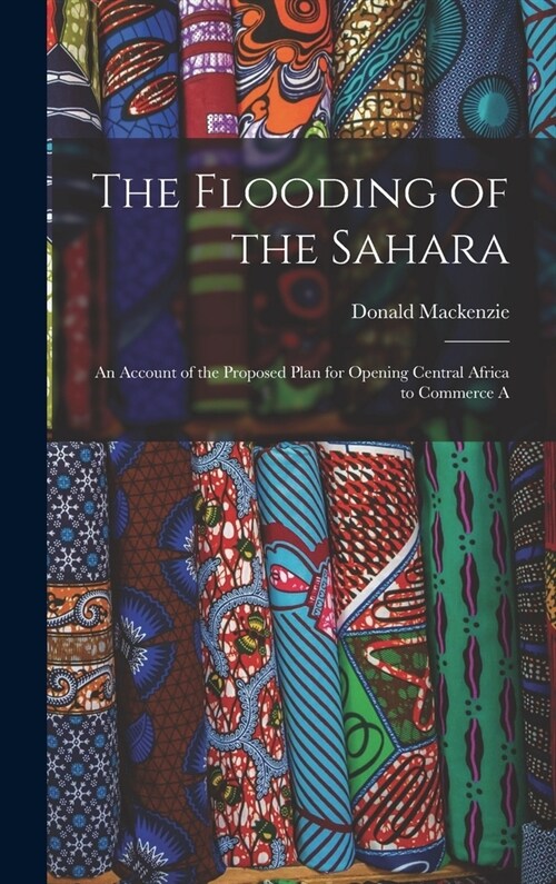 The Flooding of the Sahara: An Account of the Proposed Plan for Opening Central Africa to Commerce A (Hardcover)