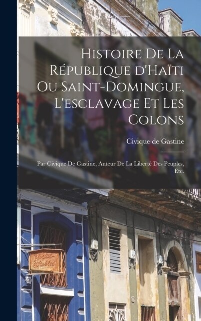 Histoire de la r?ublique dHa?i ou Saint-Domingue, lesclavage et les colons; par Civique de Gastine, auteur de la Libert?des peuples, etc. (Hardcover)