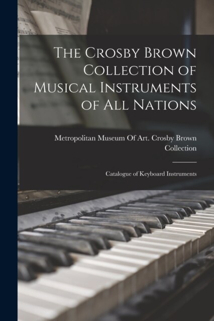 The Crosby Brown Collection of Musical Instruments of all Nations; Catalogue of Keyboard Instruments (Paperback)