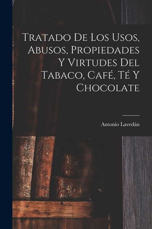 Tratado De Los Usos, Abusos, Propiedades Y Virtudes Del Tabaco, Caf? T?Y Chocolate (Paperback)