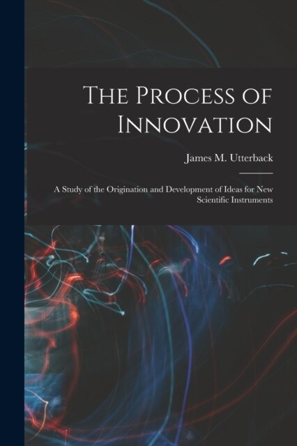 The Process of Innovation: A Study of the Origination and Development of Ideas for new Scientific Instruments (Paperback)
