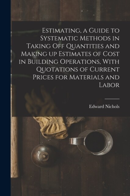 Estimating, a Guide to Systematic Methods in Taking off Quantities and Making up Estimates of Cost in Building Operations, With Quotations of Current (Paperback)