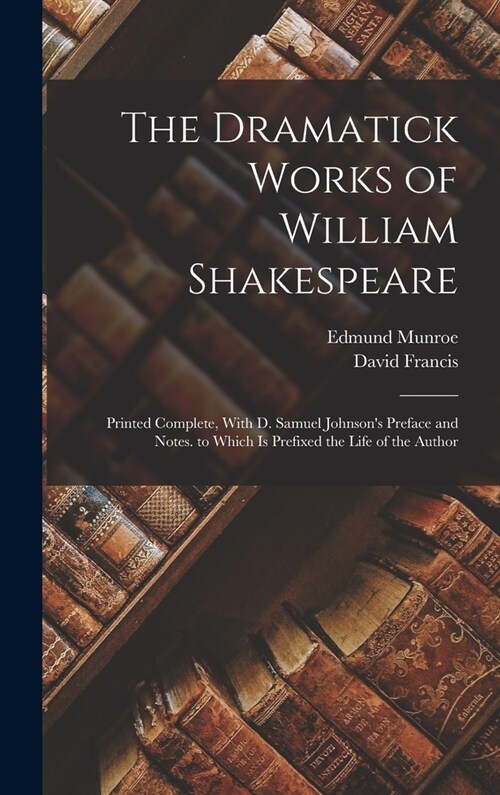 The Dramatick Works of William Shakespeare: Printed Complete, With D. Samuel Johnsons Preface and Notes. to Which Is Prefixed the Life of the Author (Hardcover)