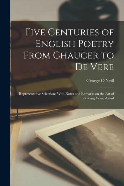 Five Centuries of English Poetry From Chaucer to De Vere; Representative Selections With Notes and Remarks on the art of Reading Verse Aloud (Paperback)