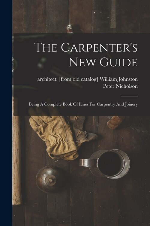 The Carpenters New Guide: Being A Complete Book Of Lines For Carpentry And Joinery (Paperback)