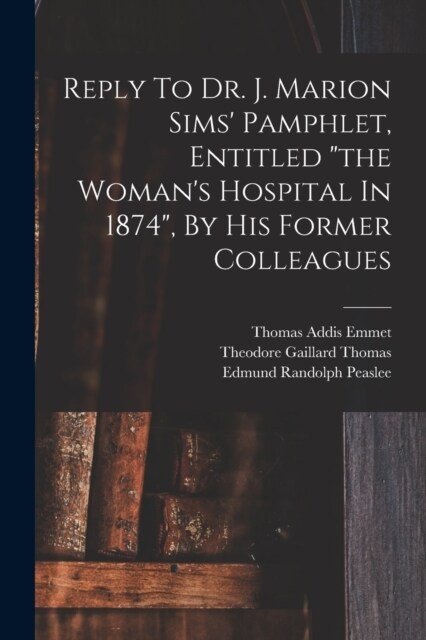 Reply To Dr. J. Marion Sims Pamphlet, Entitled the Womans Hospital In 1874, By His Former Colleagues (Paperback)