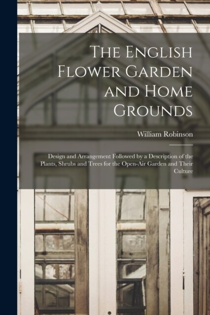 The English Flower Garden and Home Grounds: Design and Arrangement Followed by a Description of the Plants, Shrubs and Trees for the Open-Air Garden a (Paperback)