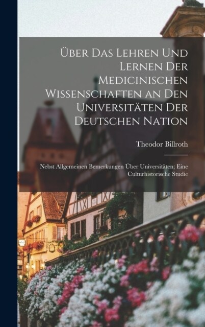 ?er Das Lehren Und Lernen Der Medicinischen Wissenschaften an Den Universit?en Der Deutschen Nation: Nebst Allgemeinen Bemerkungen ?er Universit?e (Hardcover)