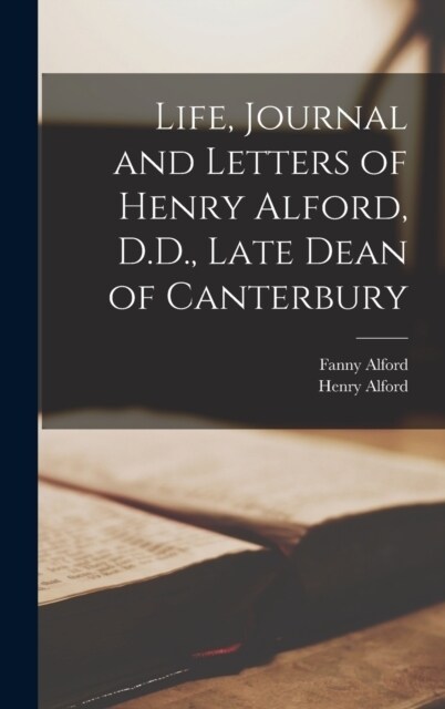 Life, Journal and Letters of Henry Alford, D.D., Late Dean of Canterbury (Hardcover)