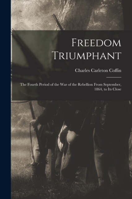 Freedom Triumphant; the Fourth Period of the war of the Rebellion From September, 1864, to its Close (Paperback)
