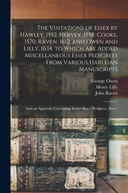 The Visitations of Essex by Hawley, 1552; Hervey, 1558; Cooke, 1570; Raven, 1612; and Owen and Lilly, 1634. to Which Are Added Miscellaneous Essex Ped (Paperback)