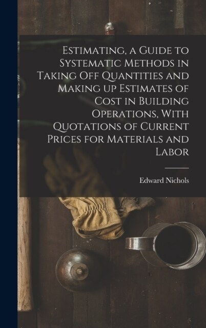 Estimating, a Guide to Systematic Methods in Taking off Quantities and Making up Estimates of Cost in Building Operations, With Quotations of Current (Hardcover)