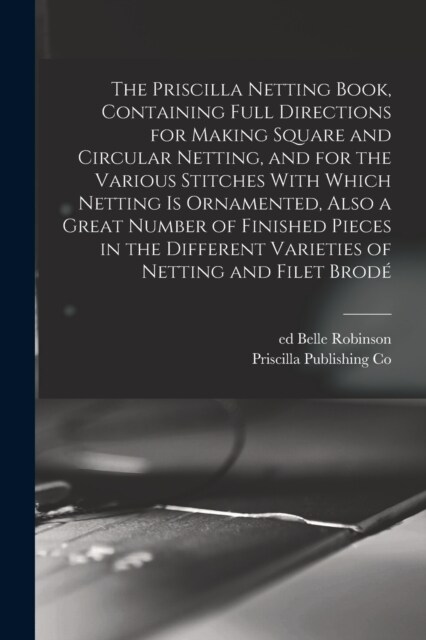 The Priscilla Netting Book, Containing Full Directions for Making Square and Circular Netting, and for the Various Stitches With Which Netting is Orna (Paperback)