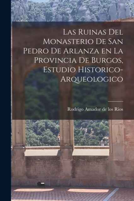 Las ruinas del monasterio de San Pedro de Arlanza en la Provincia de Burgos, estudio historico-arqueologico (Paperback)