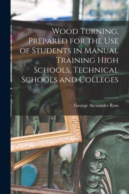 Wood Turning, Prepared for the use of Students in Manual Training High Schools, Technical Schools and Colleges (Paperback)