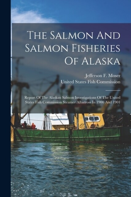 The Salmon And Salmon Fisheries Of Alaska: Report Of The Alaskan Salmon Investigations Of The United States Fish Commission Steamer Albatross In 1900 (Paperback)