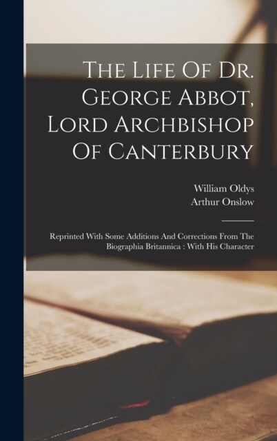 The Life Of Dr. George Abbot, Lord Archbishop Of Canterbury: Reprinted With Some Additions And Corrections From The Biographia Britannica: With His Ch (Hardcover)